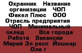 Охранник › Название организации ­ ЧОП " Факел Плюс", ООО › Отрасль предприятия ­ ЧОП › Минимальный оклад ­ 1 - Все города Работа » Вакансии   . Марий Эл респ.,Йошкар-Ола г.